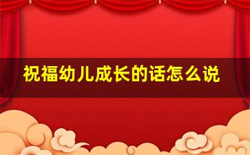 祝福幼儿成长的话怎么说