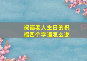 祝福老人生日的祝福四个字语怎么说