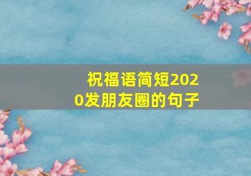 祝福语简短2020发朋友圈的句子