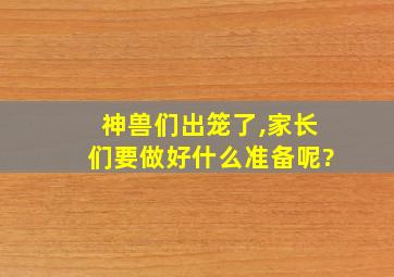 神兽们出笼了,家长们要做好什么准备呢?