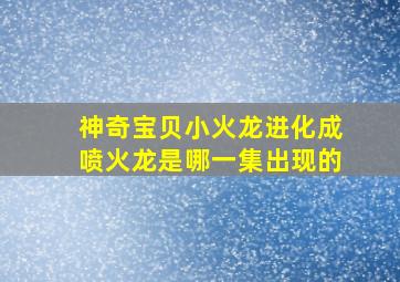 神奇宝贝小火龙进化成喷火龙是哪一集出现的