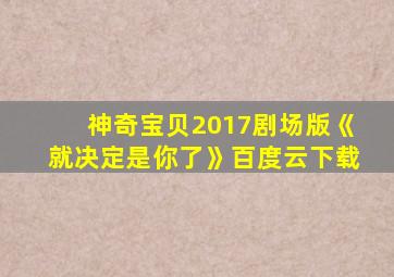 神奇宝贝2017剧场版《就决定是你了》百度云下载