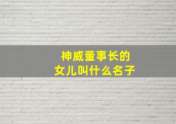 神威董事长的女儿叫什么名子