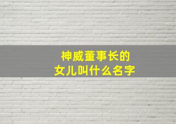 神威董事长的女儿叫什么名字