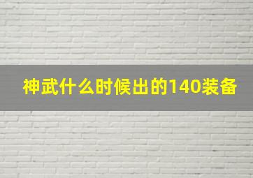 神武什么时候出的140装备