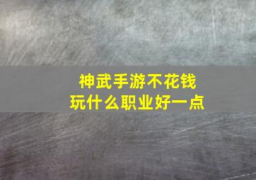 神武手游不花钱玩什么职业好一点