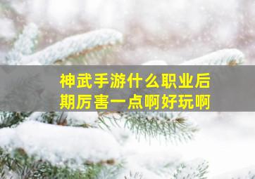 神武手游什么职业后期厉害一点啊好玩啊