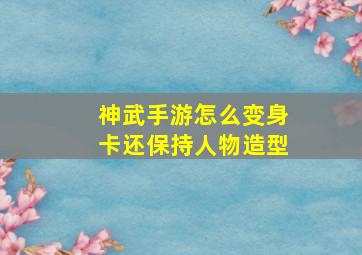 神武手游怎么变身卡还保持人物造型