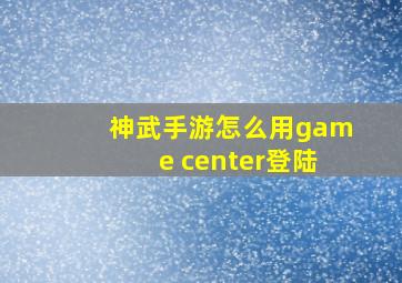 神武手游怎么用game center登陆