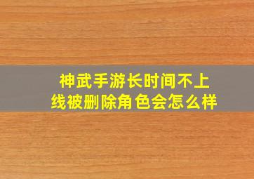 神武手游长时间不上线被删除角色会怎么样