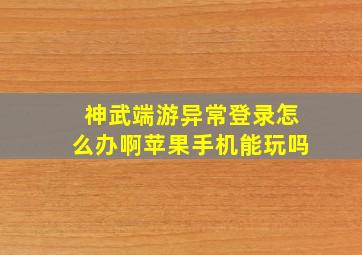 神武端游异常登录怎么办啊苹果手机能玩吗