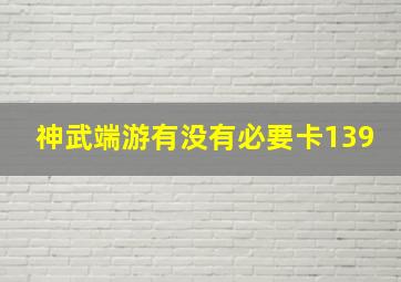 神武端游有没有必要卡139