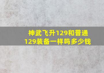 神武飞升129和普通129装备一样吗多少钱