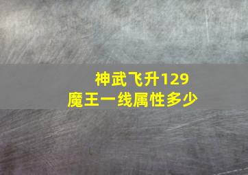 神武飞升129魔王一线属性多少