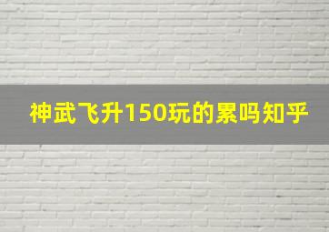 神武飞升150玩的累吗知乎