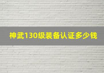 神武130级装备认证多少钱