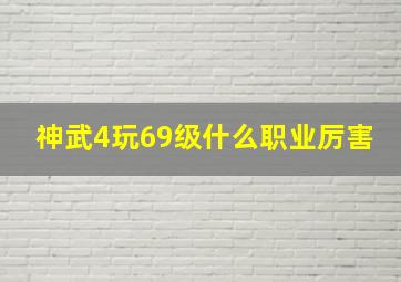 神武4玩69级什么职业厉害