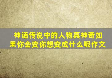 神话传说中的人物真神奇如果你会变你想变成什么呢作文