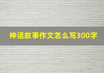 神话故事作文怎么写300字