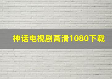 神话电视剧高清1080下载