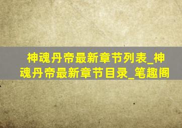 神魂丹帝最新章节列表_神魂丹帝最新章节目录_笔趣阁