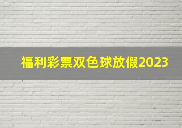 福利彩票双色球放假2023