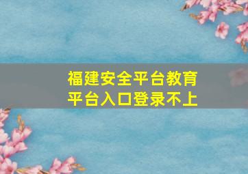 福建安全平台教育平台入口登录不上