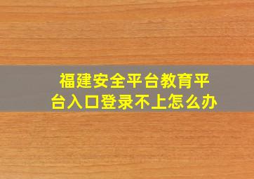 福建安全平台教育平台入口登录不上怎么办