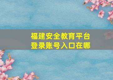 福建安全教育平台登录账号入口在哪