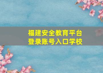 福建安全教育平台登录账号入口学校