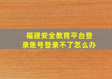 福建安全教育平台登录账号登录不了怎么办