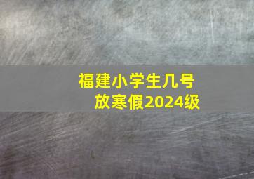 福建小学生几号放寒假2024级