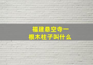 福建悬空寺一根木柱子叫什么