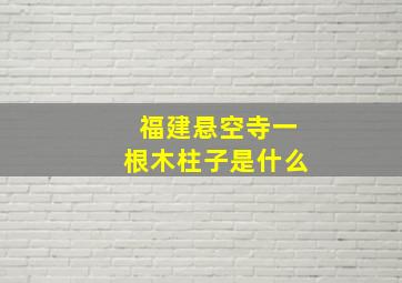 福建悬空寺一根木柱子是什么