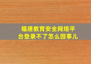 福建教育安全网络平台登录不了怎么回事儿