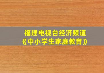 福建电视台经济频道《中小学生家庭教育》