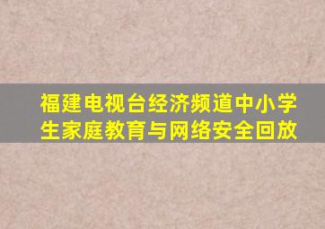 福建电视台经济频道中小学生家庭教育与网络安全回放