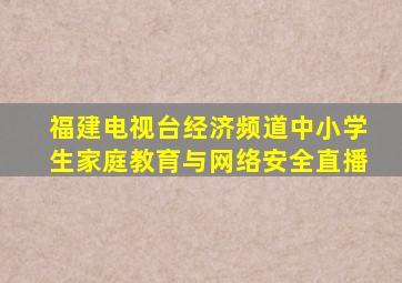 福建电视台经济频道中小学生家庭教育与网络安全直播