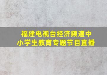 福建电视台经济频道中小学生教育专题节目直播