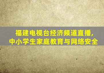 福建电视台经济频道直播,中小学生家庭教育与网络安全