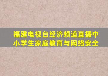 福建电视台经济频道直播中小学生家庭教育与网络安全