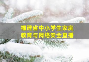 福建省中小学生家庭教育与网络安全直播