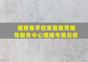 福建省学校家庭教育指导服务中心视频号观后感