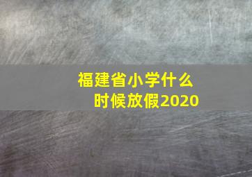 福建省小学什么时候放假2020