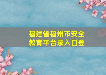 福建省福州市安全教育平台录入囗登