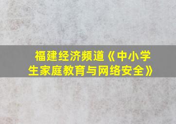 福建经济频道《中小学生家庭教育与网络安全》