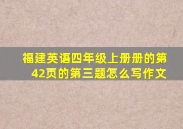 福建英语四年级上册册的第42页的第三题怎么写作文