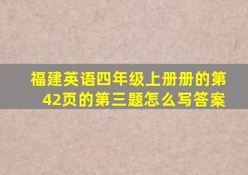 福建英语四年级上册册的第42页的第三题怎么写答案