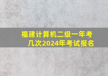 福建计算机二级一年考几次2024年考试报名