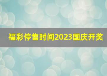 福彩停售时间2023国庆开奖